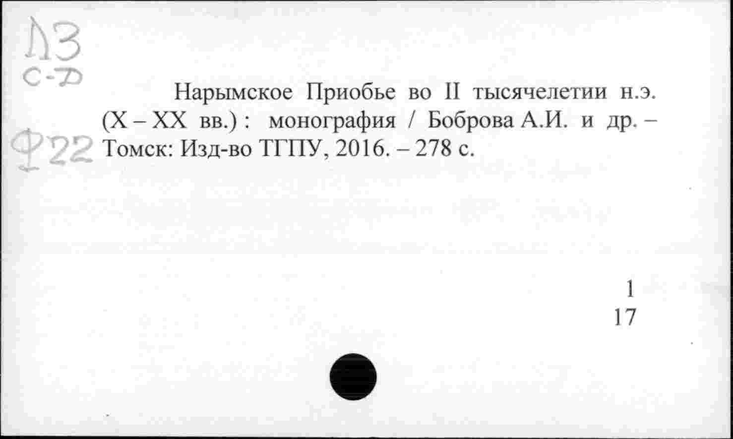 ﻿Нарымское Приобье во II тысячелетии н.э. (X - XX вв.) : монография / Боброва А.И. и др. -Томск: Изд-во ТГПУ, 2016. - 278 с.
1
17